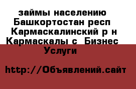 займы населению - Башкортостан респ., Кармаскалинский р-н, Кармаскалы с. Бизнес » Услуги   